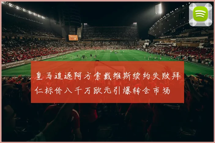 皇马追逐阿方索戴维斯续约失败拜仁标价八千万欧元引爆转会市场