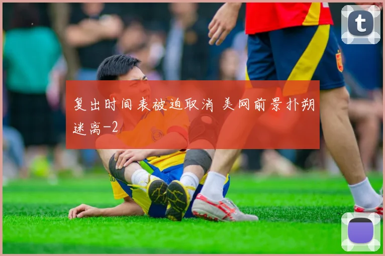 复出时间表被迫取消 美网前景扑朔迷离