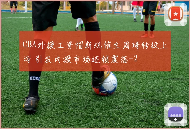 CBA外援工资帽新规催生周琦转投上海 引发内援市场连锁震荡