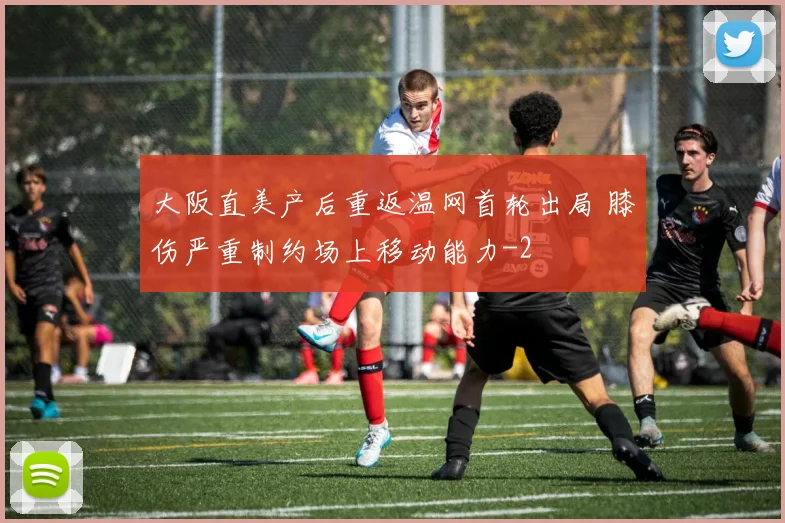大阪直美产后重返温网首轮出局 膝伤严重制约场上移动能力