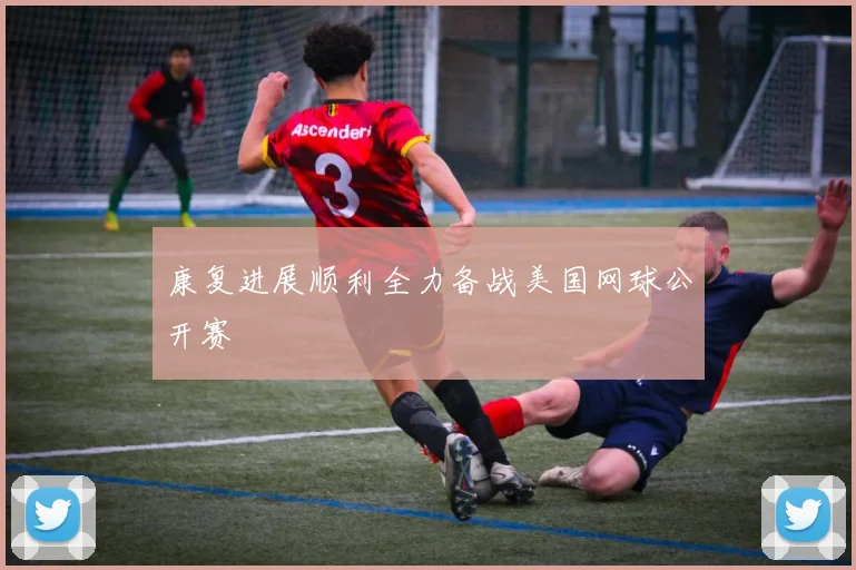 康复进展顺利全力备战美国网球公开赛