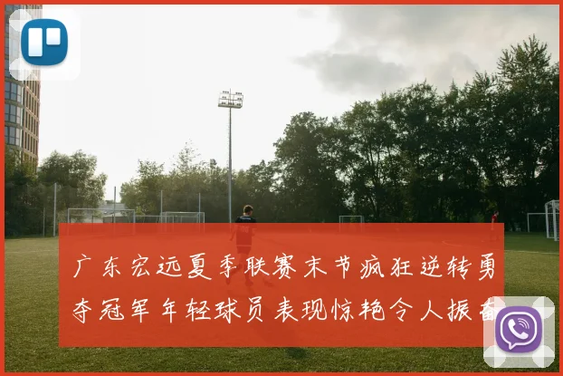 广东宏远夏季联赛末节疯狂逆转勇夺冠军年轻球员表现惊艳令人振奋