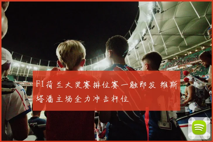 F1荷兰大奖赛排位赛一触即发 维斯塔潘主场全力冲击杆位