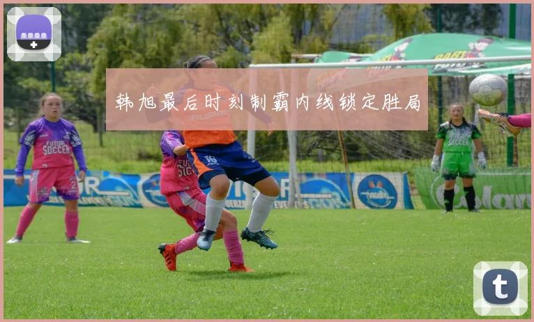 韩旭最后时刻制霸内线锁定胜局