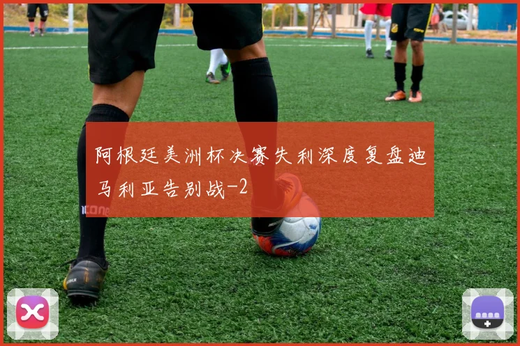 阿根廷美洲杯决赛失利深度复盘迪马利亚告别战