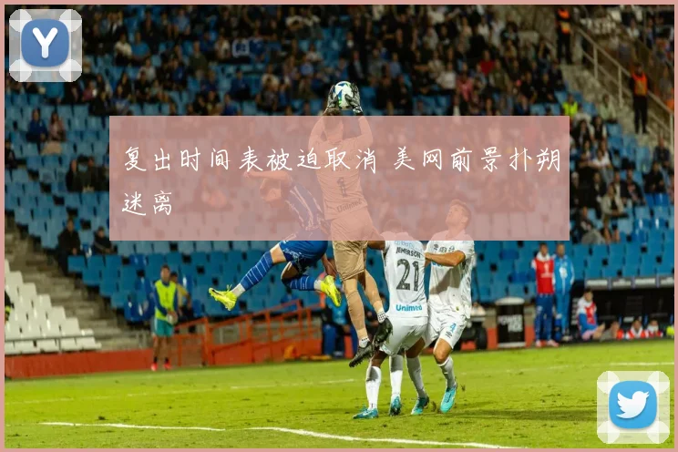 复出时间表被迫取消 美网前景扑朔迷离