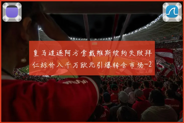 皇马追逐阿方索戴维斯续约失败拜仁标价八千万欧元引爆转会市场