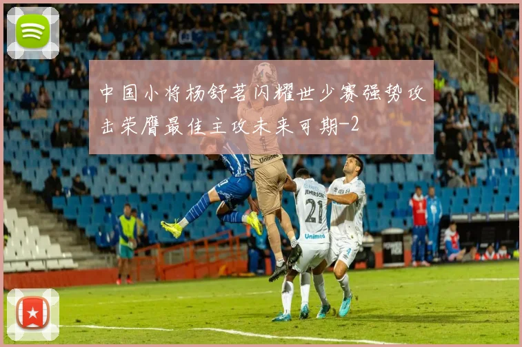 中国小将杨舒茗闪耀世少赛强势攻击荣膺最佳主攻未来可期