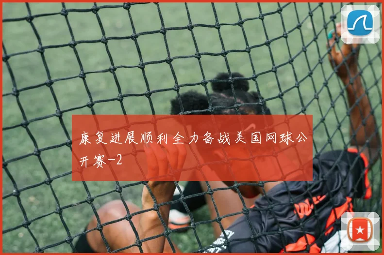 康复进展顺利全力备战美国网球公开赛