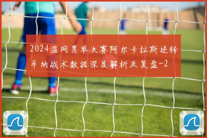 2024温网男单决赛阿尔卡拉斯逆转辛纳战术数据深度解析及复盘